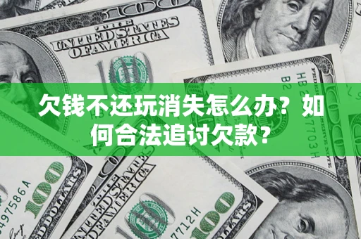 济南欠钱不还玩消失怎么办？如何合法追讨欠款？