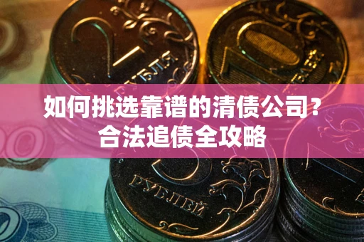 济南如何挑选靠谱的清债公司?合法追债全攻略 济南如何挑选靠谱的清债公司?合法追债全攻略