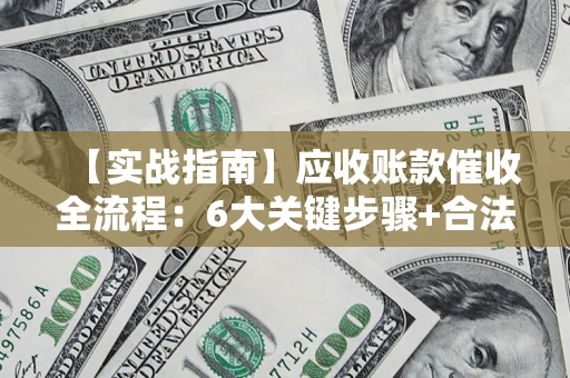 济南【实战指南】应收账款催收全流程：6大关键步骤+合法回款技巧