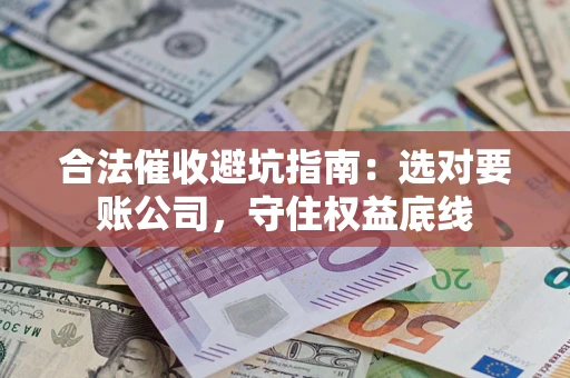 济南合法催收避坑指南：选对要账公司，守住权益底线