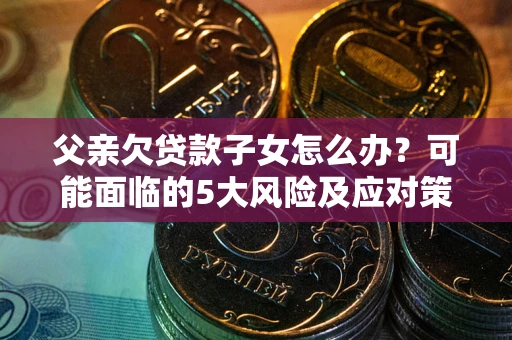 济南父亲欠贷款子女怎么办?可能面临的5大风险及应对策略 济南父亲欠贷款子女怎么办?可能面临的5大风险及应对策略
