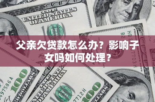 济南父亲欠贷款怎么办？影响子女吗如何处理？