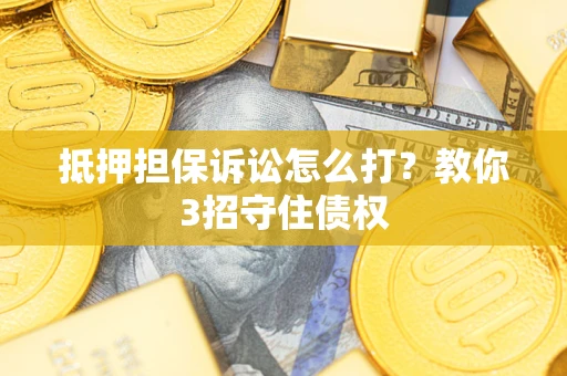 济南抵押担保诉讼怎么打？教你3招守住债权
