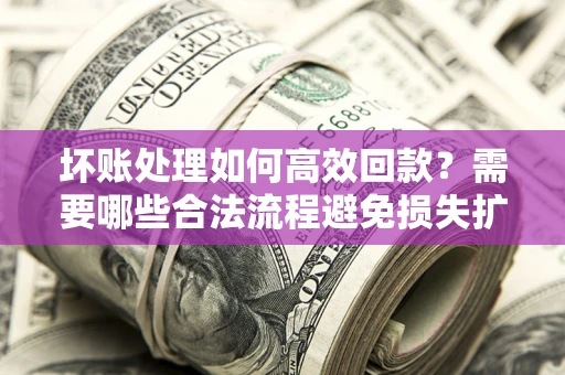 济南坏账处理如何高效回款？需要哪些合法流程避免损失扩大？