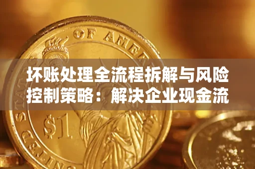 济南坏账处理全流程拆解与风险控制策略：解决企业现金流顽疾的实战指南