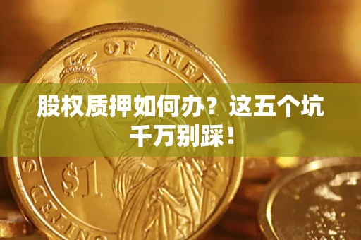 济南股权质押如何办？这五个坑千万别踩！