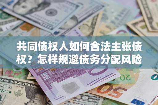 济南共同债权人如何合法主张债权？怎样规避债务分配风险？