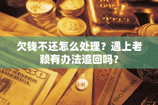 济南欠钱不还怎么处理？遇上老赖有办法追回吗？