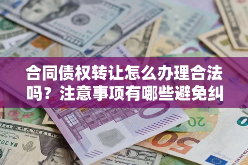 济南合同债权转让怎么办理合法吗？注意事项有哪些避免纠纷？