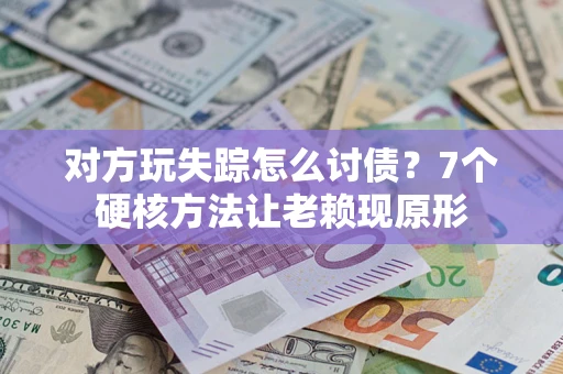 济南对方玩失踪怎么讨债？7个硬核方法让老赖现原形