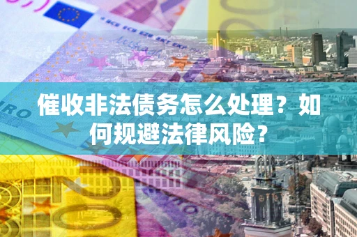 济南催收非法债务怎么处理？如何规避法律风险？
