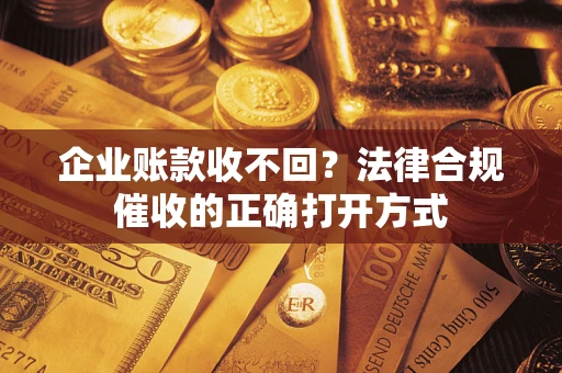济南企业账款收不回？法律合规催收的正确打开方式