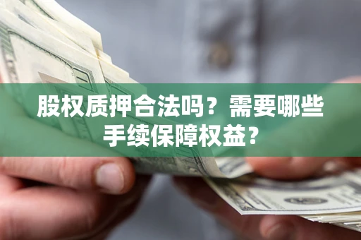 济南股权质押合法吗？需要哪些手续保障权益？