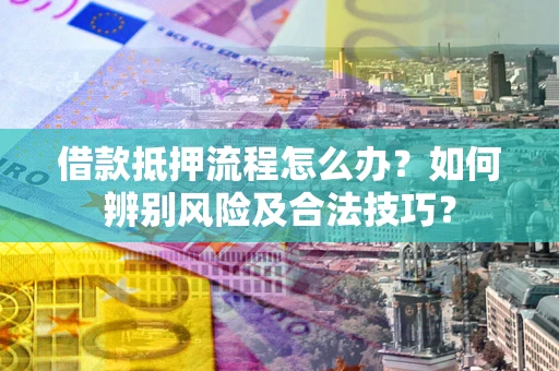济南借款抵押流程怎么办？如何辨别风险及合法技巧？