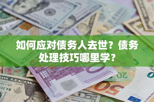 济南如何应对债务人去世？债务处理技巧哪里学？