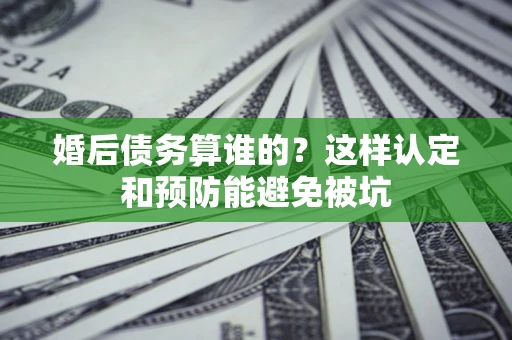 济南婚后债务算谁的？这样认定和预防能避免被坑