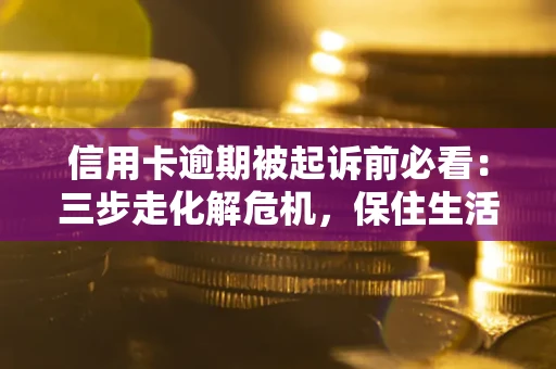 济南信用卡逾期被起诉前必看：三步走化解危机，保住生活尊严