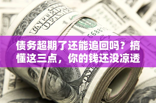 济南债务超期了还能追回吗？搞懂这三点，你的钱还没凉透