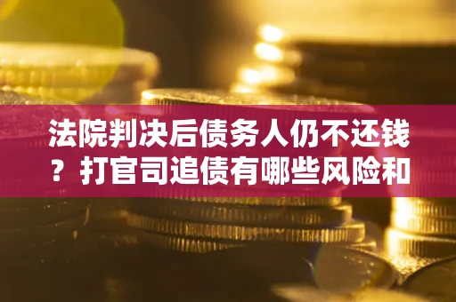 济南法院判决后债务人仍不还钱？打官司追债有哪些风险和技巧？