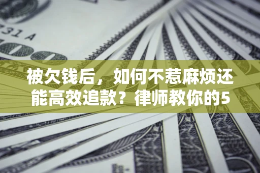 济南被欠钱后，如何不惹麻烦还能高效追款？律师教你的5步合法讨债法