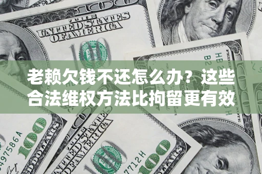 济南老赖欠钱不还怎么办？这些合法维权方法比拘留更有效