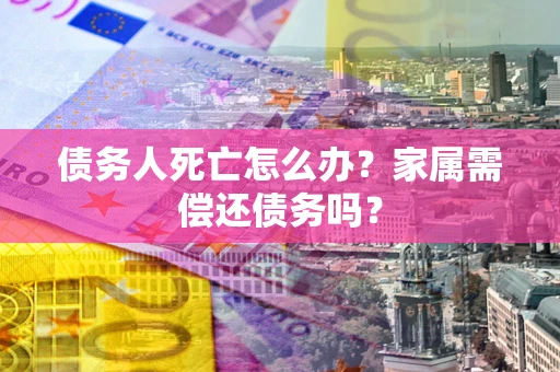 济南债务人死亡怎么办？家属需偿还债务吗？