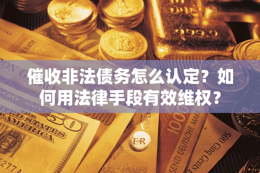 济南催收非法债务怎么认定？如何用法律手段有效维权？
