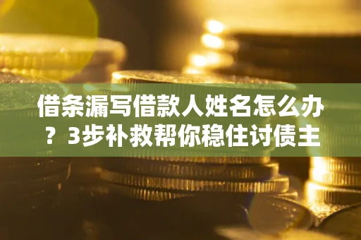 济南借条漏写借款人姓名怎么办？3步补救帮你稳住讨债主动权