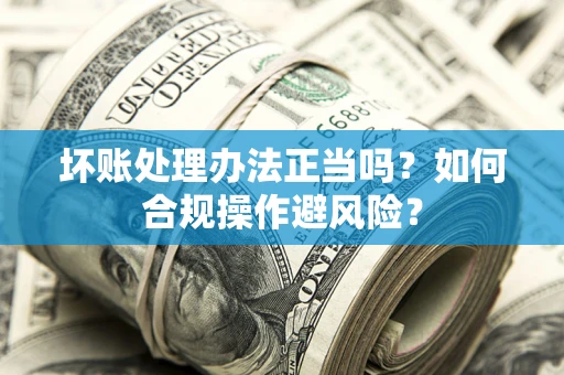 济南坏账处理办法正当吗？如何合规操作避风险？