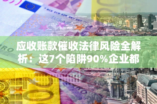 济南应收账款催收法律风险全解析：这7个陷阱90%企业都踩过（含合规应对指南）