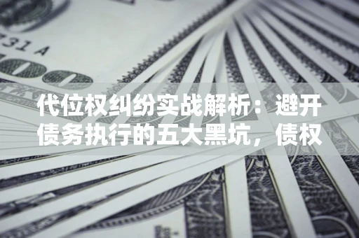 济南代位权纠纷实战解析：避开债务执行的五大黑坑，债权人必看指南