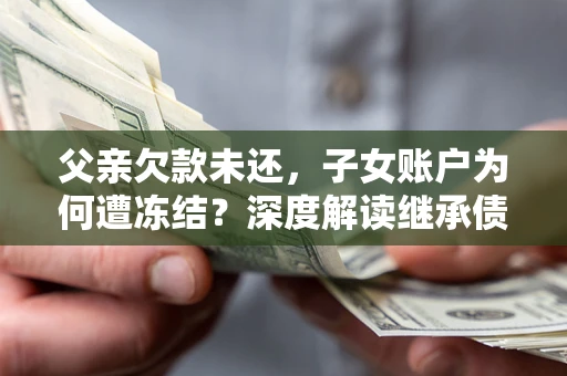 济南父亲欠款未还，子女账户为何遭冻结？深度解读继承债务迷局