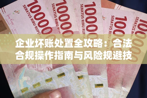 济南企业坏账处置全攻略：合法合规操作指南与风险规避技巧解析