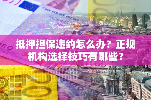 济南抵押担保违约怎么办？正规机构选择技巧有哪些？