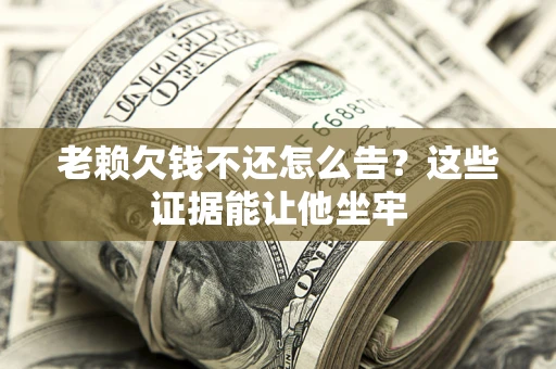 济南老赖欠钱不还怎么告？这些证据能让他坐牢