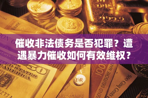 济南催收非法债务是否犯罪？遭遇暴力催收如何有效维权？