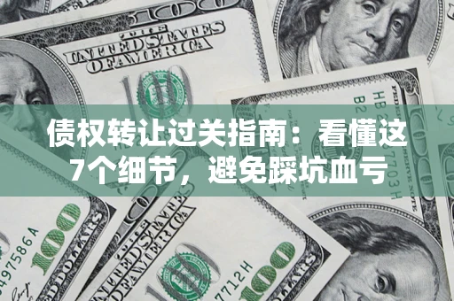 济南债权转让过关指南：看懂这7个细节，避免踩坑血亏