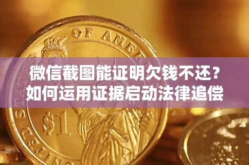 济南微信截图能证明欠钱不还？如何运用证据启动法律追偿程序？