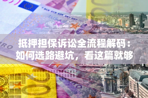 济南抵押担保诉讼全流程解码：如何选路避坑，看这篇就够了