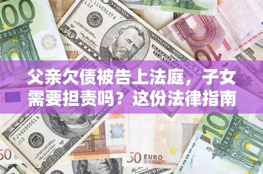 济南父亲欠债被告上法庭，子女需要担责吗？这份法律指南必须看完