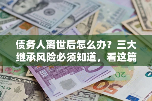 济南债务人离世后怎么办？三大继承风险必须知道，看这篇就够了