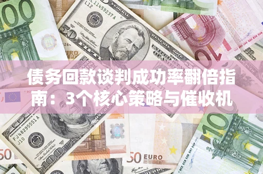 济南债务回款谈判成功率翻倍指南：3个核心策略与催收机构避坑法则