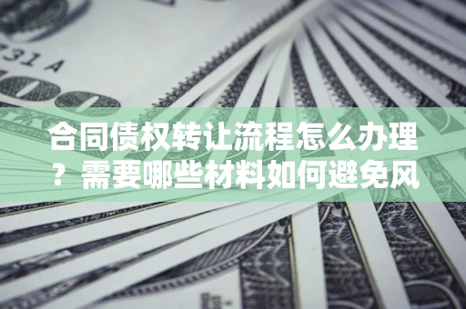 济南合同债权转让流程怎么办理？需要哪些材料如何避免风险？