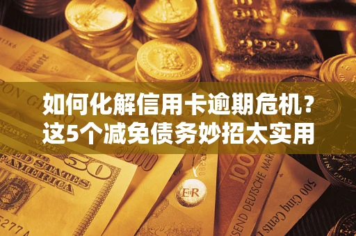 济南如何化解信用卡逾期危机？这5个减免债务妙招太实用