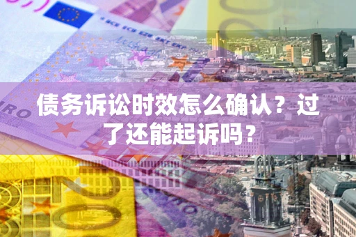 济南债务诉讼时效怎么确认？过了还能起诉吗？