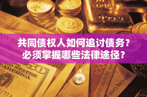 济南共同债权人如何追讨债务？必须掌握哪些法律途径？