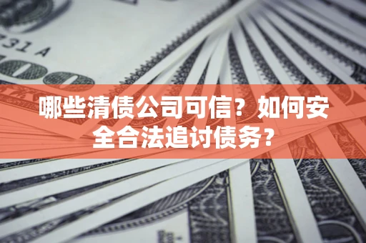 济南哪些清债公司可信？如何安全合法追讨债务？