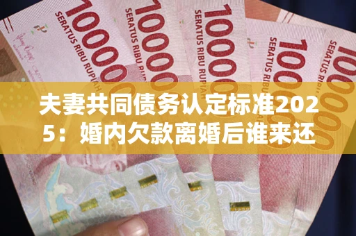 济南夫妻共同债务认定标准2025:婚内欠款离婚后谁来还? 济南夫妻共同债务认定标准2025:婚内欠款离婚后谁来还?