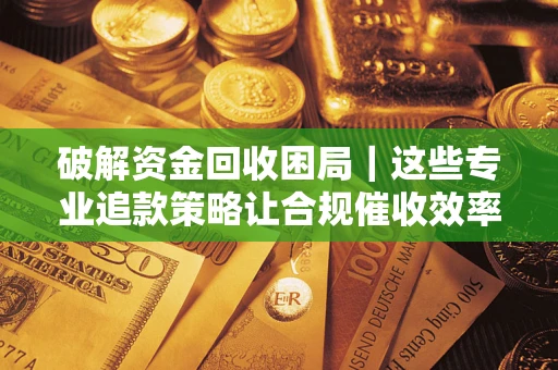 济南破解资金回收困局｜这些专业追款策略让合规催收效率翻倍
