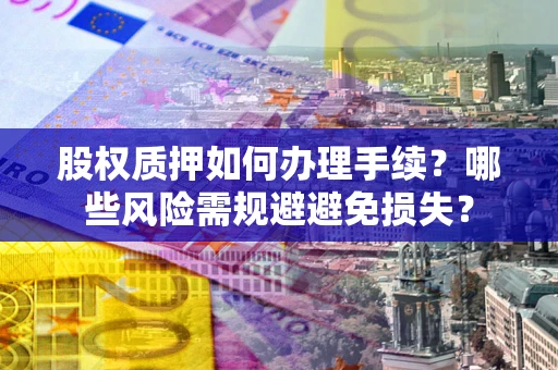 济南股权质押如何办理手续？哪些风险需规避避免损失？